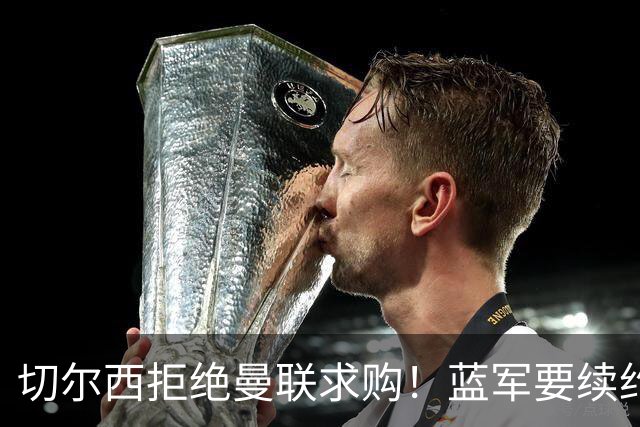 切尔西拒绝曼联求购！蓝军要续约20岁防守新星